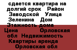 сдается квартира на долгий срок › Район ­ Заводской › Улица ­ Зеленина › Дом ­ 10 › Этажность дома ­ 16 › Цена ­ 9 000 - Орловская обл. Недвижимость » Квартиры аренда   . Орловская обл.